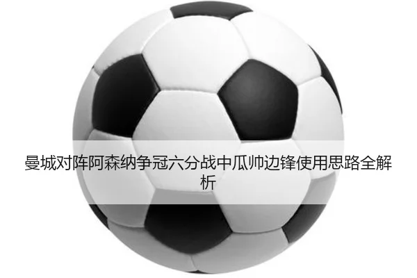 曼城对阵阿森纳争冠六分战中瓜帅边锋使用思路全解析