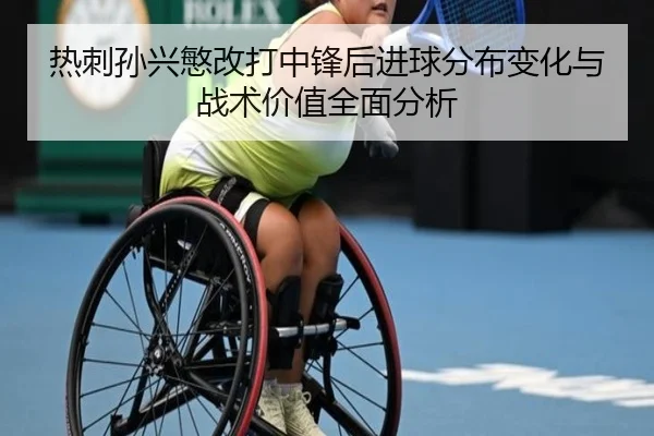 热刺孙兴慜改打中锋后进球分布变化与战术价值全面分析