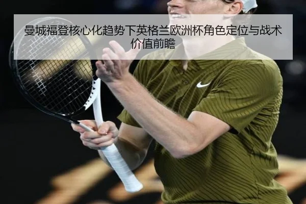 曼城福登核心化趋势下英格兰欧洲杯角色定位与战术价值前瞻