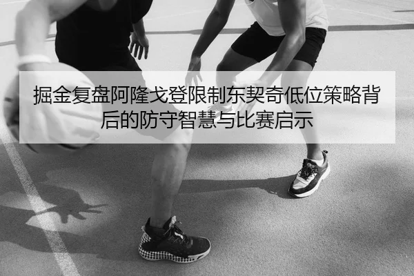 掘金复盘阿隆戈登限制东契奇低位策略背后的防守智慧与比赛启示