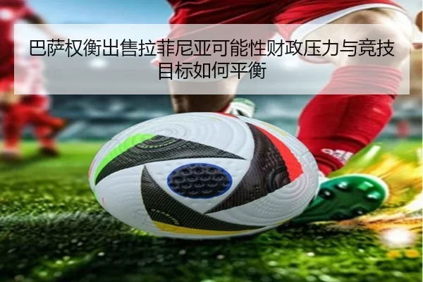 巴萨权衡出售拉菲尼亚可能性财政压力与竞技目标如何平衡